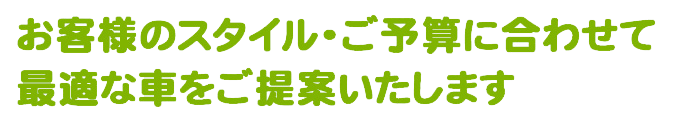 お客様のスタイル・ご予算に合わせて最適な車をご提案いたします